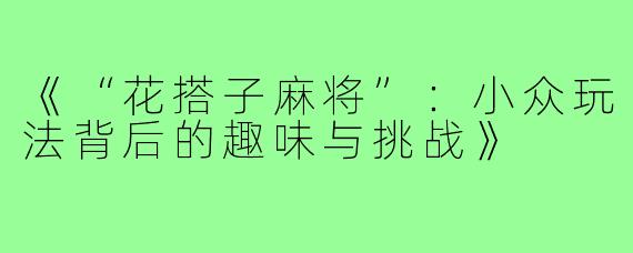 《“花搭子麻将”：小众玩法背后的趣味与挑战》