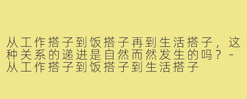从工作搭子到饭搭子再到生活搭子,这种关系的递进是自然而然发生的吗?-从工作搭子到饭搭子到生活搭子