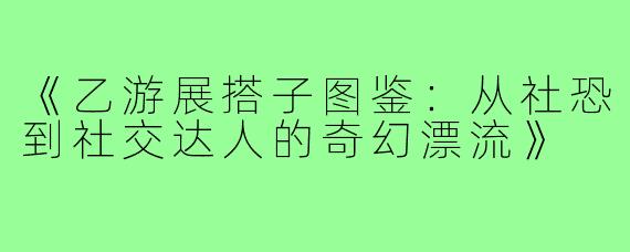 《乙游展搭子图鉴：从社恐到社交达人的奇幻漂流》