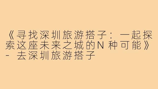 《寻找深圳旅游搭子：一起探索这座未来之城的N种可能》