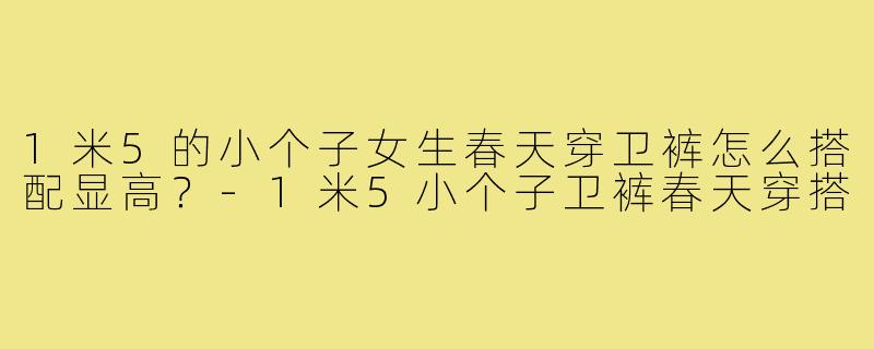 1米5的小个子女生春天穿卫裤怎么搭配显高?-1米5小个子卫裤春天穿搭