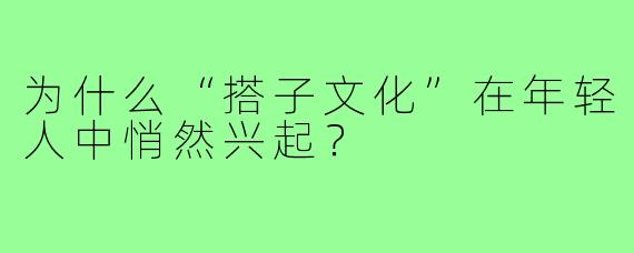 为什么“搭子文化”在年轻人中悄然兴起?