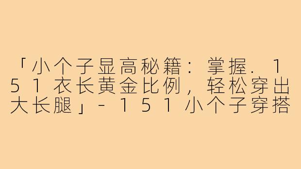 「小个子显高秘籍：掌握.151衣长黄金比例，轻松穿出大长腿」-151小个子穿搭衣长