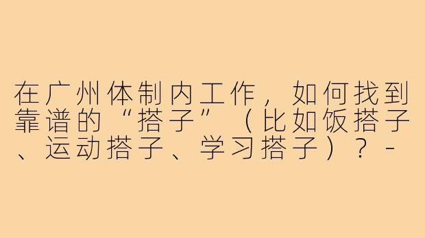 在广州体制内工作，如何找到靠谱的“搭子”（比如饭搭子、运动搭子、学习搭子）？