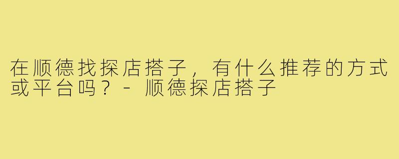 在顺德找探店搭子,有什么推荐的方式或平台吗?-顺德探店搭子