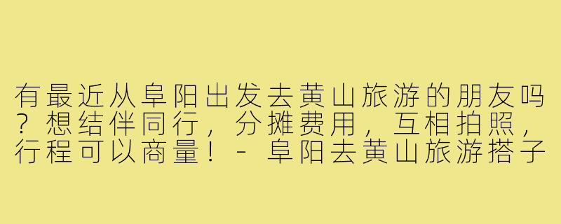有最近从阜阳出发去黄山旅游的朋友吗?想结伴同行,分摊费用,互相拍照,行程可以商量!-阜阳去黄山旅游搭子