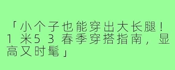 「小个子也能穿出大长腿！1米53春季穿搭指南，显高又时髦」
