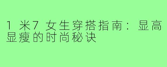 1米7女生穿搭指南：显高显瘦的时尚秘诀