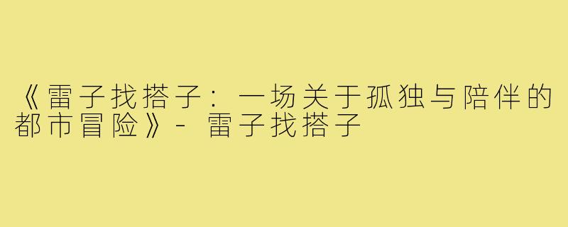 《雷子找搭子：一场关于孤独与陪伴的都市冒险》-雷子找搭子