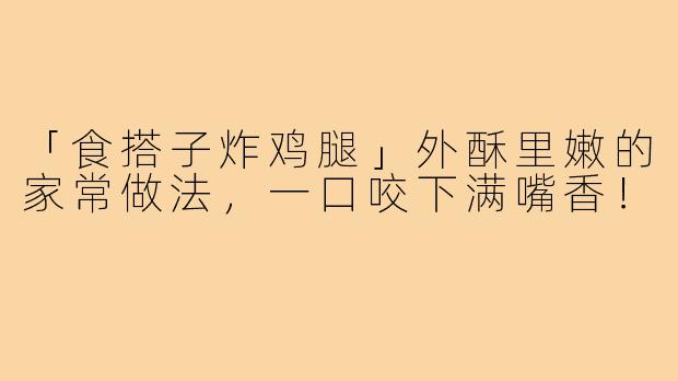 「食搭子炸鸡腿」外酥里嫩的家常做法，一口咬下满嘴香！