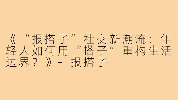 《“报搭子”社交新潮流：年轻人如何用“搭子”重构生活边界？》-报搭子