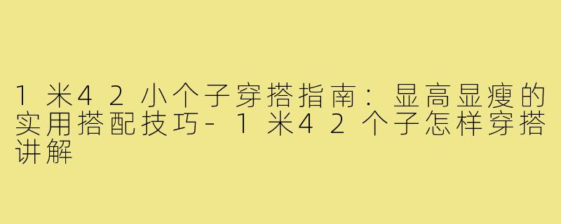 1米42小个子穿搭指南：显高显瘦的实用搭配技巧