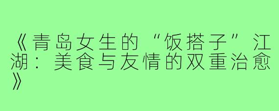 《青岛女生的“饭搭子”江湖:美食与友情的双重治愈》