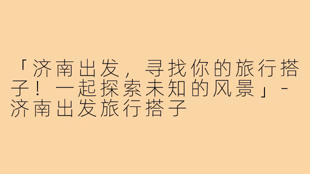 「济南出发，寻找你的旅行搭子！一起探索未知的风景」-济南出发旅行搭子
