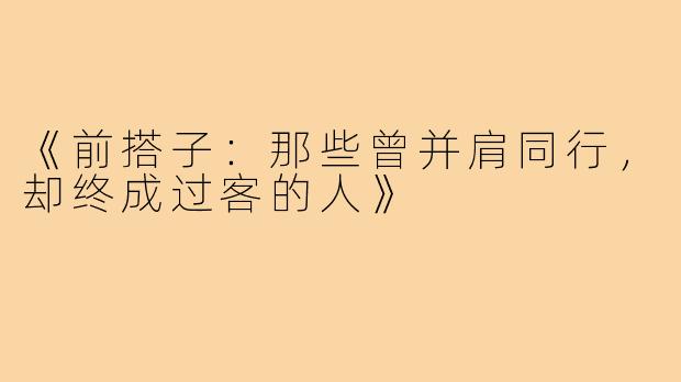 《前搭子：那些曾并肩同行，却终成过客的人》