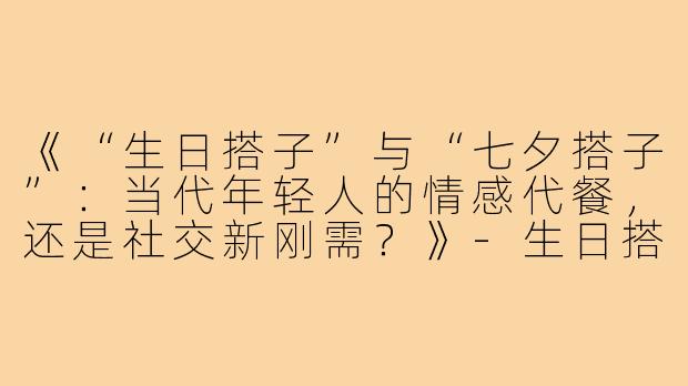 《“生日搭子”与“七夕搭子”：当代年轻人的情感代餐，还是社交新刚需？》-生日搭子七夕搭子