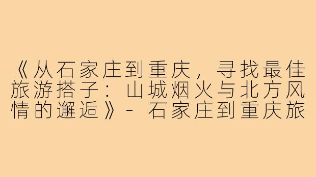 《从石家庄到重庆，寻找最佳旅游搭子：山城烟火与北方风情的邂逅》-石家庄到重庆旅游搭子