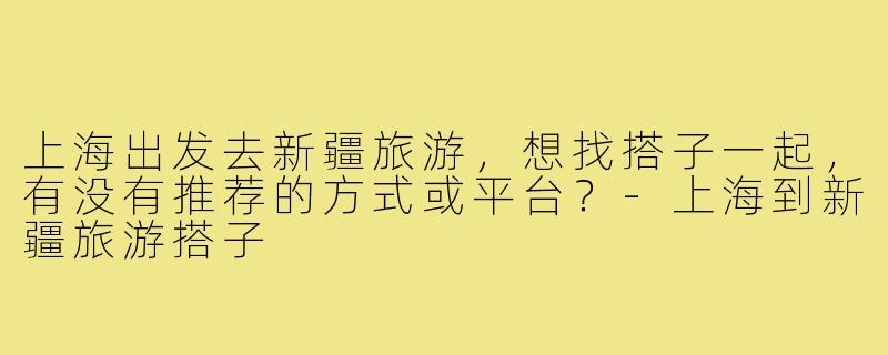 上海出发去新疆旅游，想找搭子一起，有没有推荐的方式或平台？