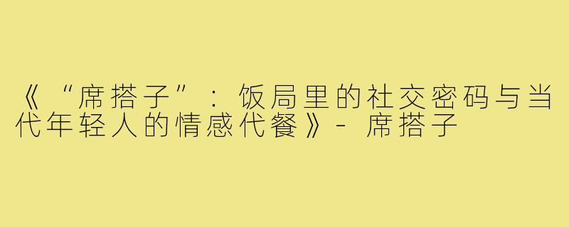 《“席搭子”：饭局里的社交密码与当代年轻人的情感代餐》