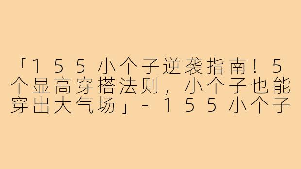 「155小个子逆袭指南!5个显高穿搭法则,小个子也能穿出大气场」-155小个子品质穿搭