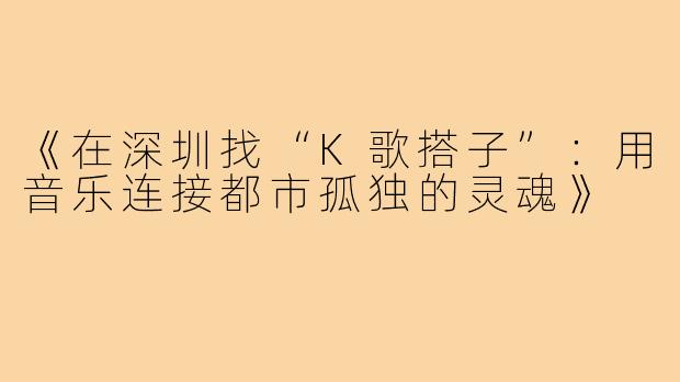 《在深圳找“K歌搭子”：用音乐连接都市孤独的灵魂》
