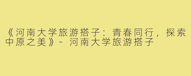 《河南大学旅游搭子：青春同行，探索中原之美》-河南大学旅游搭子
