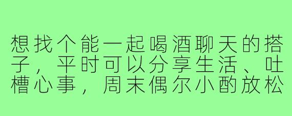 想找个能一起喝酒聊天的搭子，平时可以分享生活、吐槽心事，周末偶尔小酌放松，有兴趣的吗？