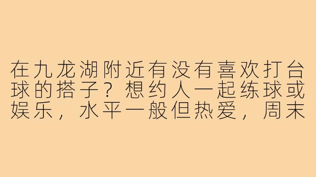 在九龙湖附近有没有喜欢打台球的搭子?想约人一起练球或娱乐,水平一般但热爱,周末或晚上有空!