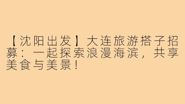 【沈阳出发】大连旅游搭子招募:一起探索浪漫海滨,共享美食与美景!