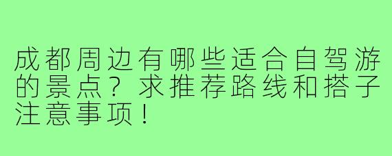 成都周边有哪些适合自驾游的景点?求推荐路线和搭子注意事项!