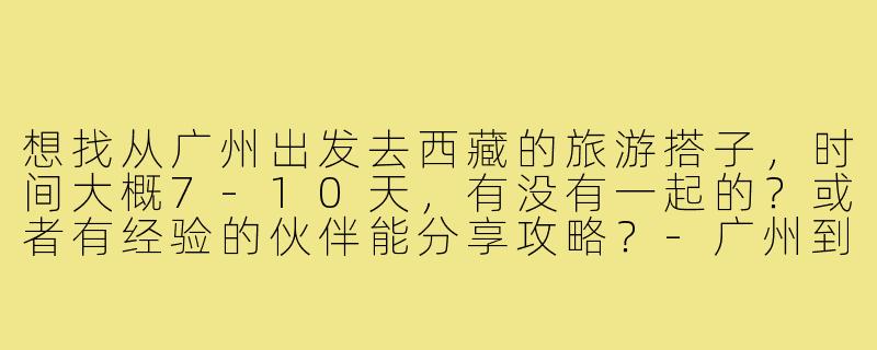 想找从广州出发去西藏的旅游搭子，时间大概7-10天，有没有一起的？或者有经验的伙伴能分享攻略？-广州到西藏旅游搭子