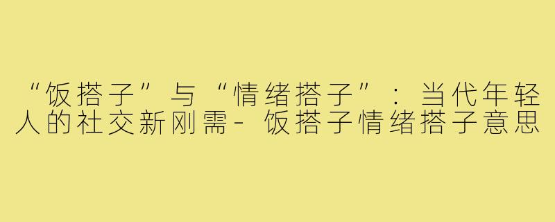 “饭搭子”与“情绪搭子”：当代年轻人的社交新刚需-饭搭子情绪搭子意思