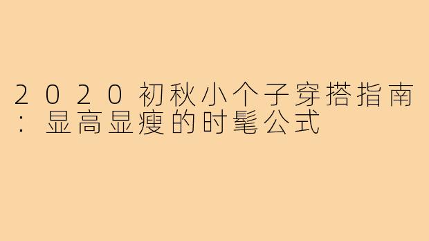 2020初秋小个子穿搭指南：显高显瘦的时髦公式