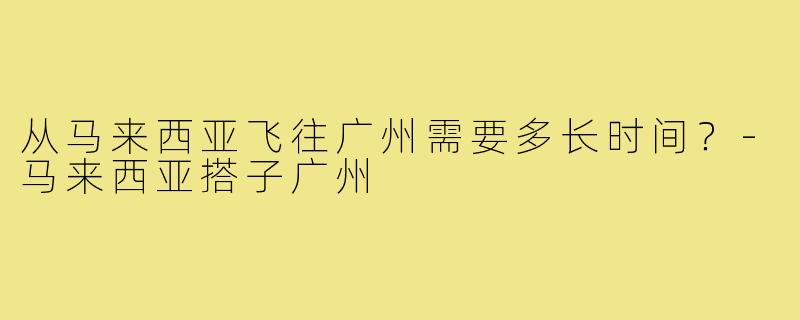 从马来西亚飞往广州需要多长时间?-马来西亚搭子广州