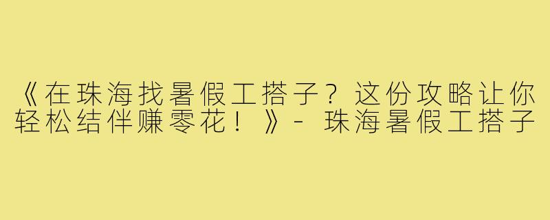 《在珠海找暑假工搭子？这份攻略让你轻松结伴赚零花！》-珠海暑假工搭子