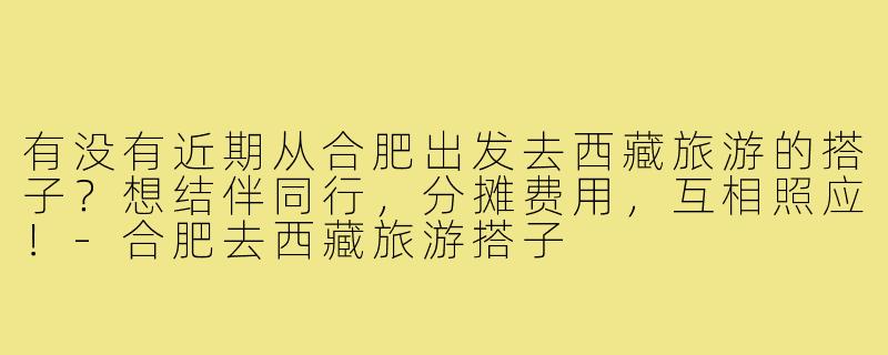 有没有近期从合肥出发去西藏旅游的搭子?想结伴同行,分摊费用,互相照应!-合肥去西藏旅游搭子