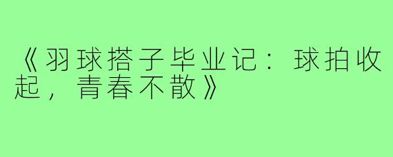 《羽球搭子毕业记：球拍收起，青春不散》