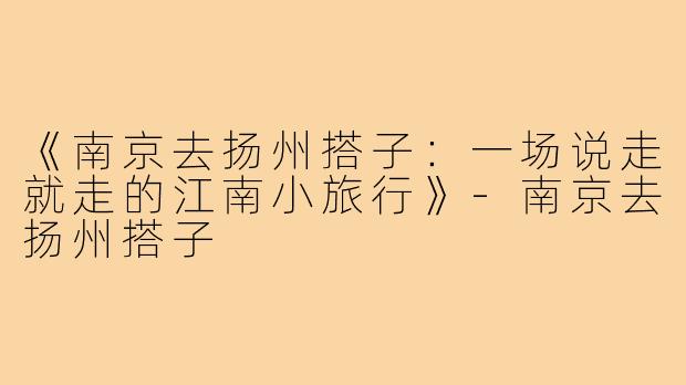 《南京去扬州搭子：一场说走就走的江南小旅行》-南京去扬州搭子