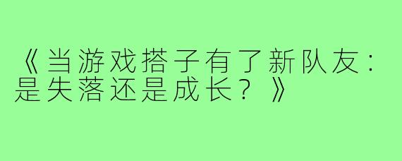 《当游戏搭子有了新队友：是失落还是成长？》