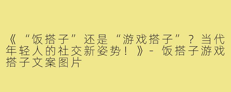 《“饭搭子”还是“游戏搭子”?当代年轻人的社交新姿势!》-饭搭子游戏搭子文案图片