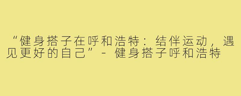 “健身搭子在呼和浩特：结伴运动，遇见更好的自己”-健身搭子呼和浩特