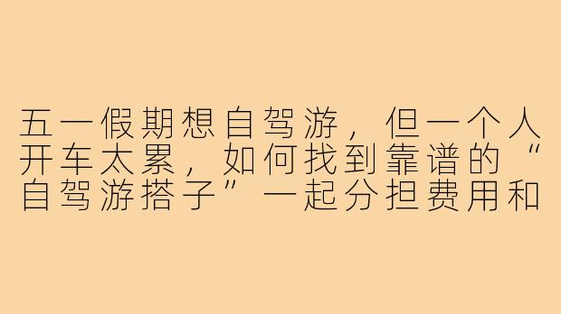 五一假期想自驾游，但一个人开车太累，如何找到靠谱的“自驾游搭子”一起分担费用和旅途乐趣？