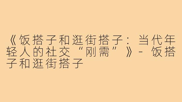 《饭搭子和逛街搭子：当代年轻人的社交“刚需”》