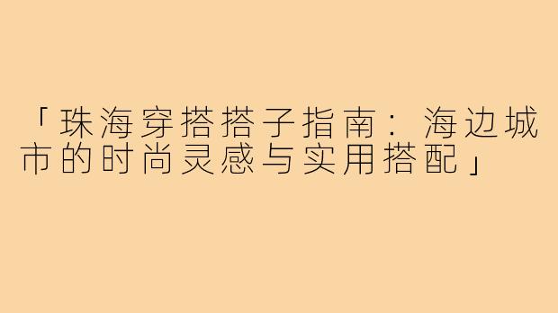 「珠海穿搭搭子指南：海边城市的时尚灵感与实用搭配」
