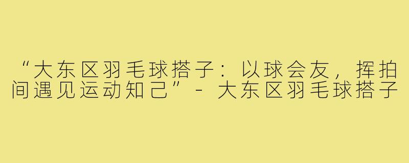“大东区羽毛球搭子：以球会友，挥拍间遇见运动知己”-大东区羽毛球搭子