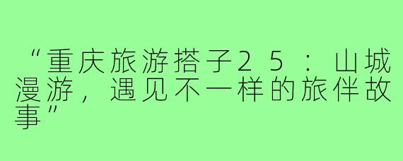 “重庆旅游搭子25：山城漫游，遇见不一样的旅伴故事”
