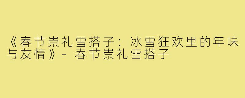《春节崇礼雪搭子：冰雪狂欢里的年味与友情》-春节崇礼雪搭子
