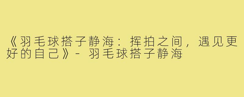 《羽毛球搭子静海:挥拍之间,遇见更好的自己》-羽毛球搭子静海
