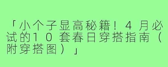 「小个子显高秘籍！4月必试的10套春日穿搭指南（附穿搭图）」