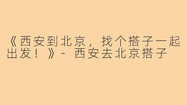 《西安到北京，找个搭子一起出发！》-西安去北京搭子
